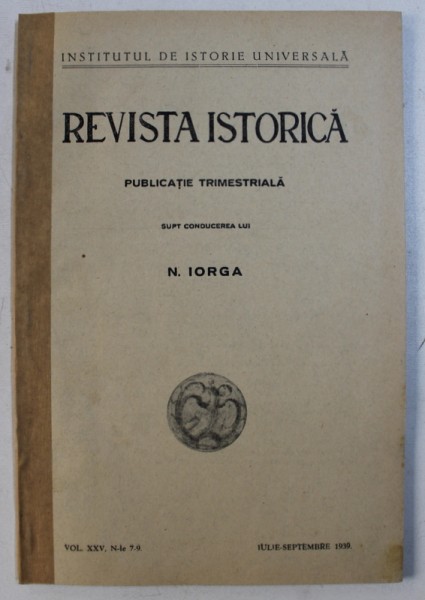 REVISTA ISTORICA  - PUBLICATIE TRIMESTRIALA supt conducerea lui N. IORGA , VOL. XXV , nr. 7 - 9  , IULIE - SEPT . , 1939