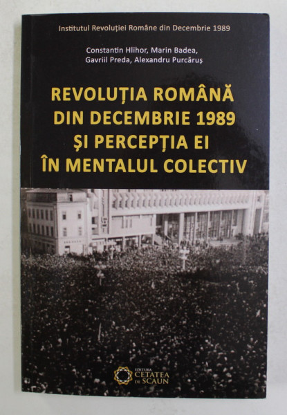 REVOLUTIA ROMANA DIM DECEMBRIE 1989 SI PERCEPTIA EI IN MENTALUL COLECTIV de CONSTANTIN  HLIHOR ..ALEXANDRU PURCARUS , 2014