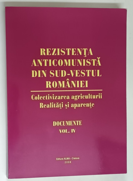 REZISTENTA ANTICOMUNISTA DIN SUD - VESTUL ROMANIEI , COLECTIVIZAREA AGRICULTURII , REALITATI SI APARENTE , DOCUMENTE , VOLUMUL IV , volum alcatuit de TUDOR RATOI si NICOLAE CHIPURICI , 2008 *DEDICATIE