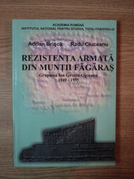 REZISTENTA ARMATA DIN MUNTII FAGARAS. GRUPUL ION GAVRILA-OGORANU 1949-1955 de ADRIAN BRISCA, RADU CIUCEANU  2007