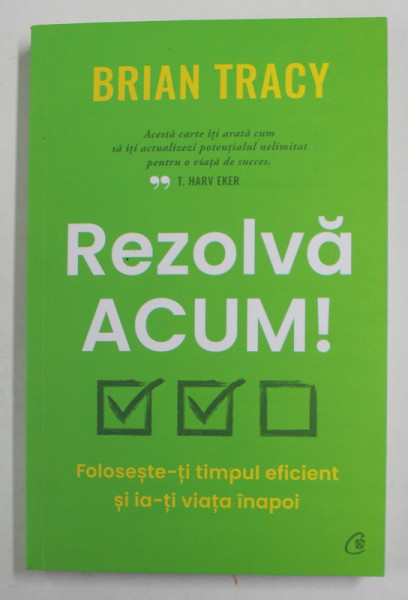 REZOLVA ACUM , FOLOSESTE - TI TIMPUL EFICIENT SI IA - TI VIATA INAPOI de BRIAN TRACY , 2022