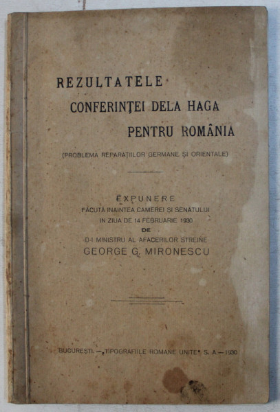 REZULTATELE CONFERINTEI DE LA HAGA PENTRU ROMANIA  - PROBLEMA REPARATIILOR GERMANE SI ORIENTALE , EXPUNERE FACUTA INAINTEA CAMEREI SENATULUI de GEORGE G . MIRONESCU , 1930