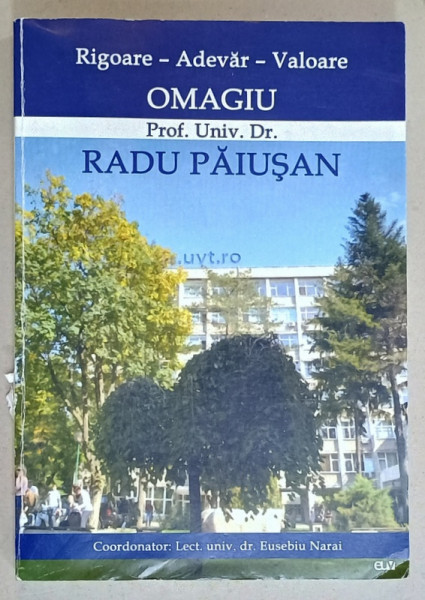 RIGOARE - ADEVAR - VALOARE , OMAGIU PROF. UNIV . DR. RADU PAIUSAN , coordonator EUSEBIU NARAI , 2017