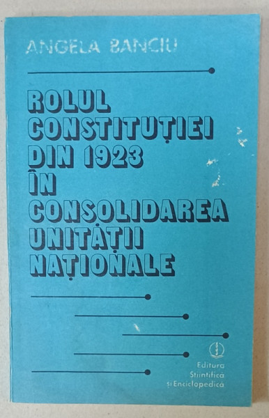 ROLUL CONSTITUTIEI DIN 1923 IN CONSOLIDAREA UNITATII NATIONALE de ANGELA  BANCIU , 1988