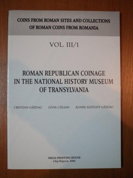 ROMAN REPUBLICAN COINAGE IN THE NATIONAL HISTORY MUSEUM OF TRANSYLVANIA de CRISTIAN GAZDAC, LIVIA CALIAN, AGNES ALFOLDY-GAZDAC, VOL 3 PARTEA 1  2006