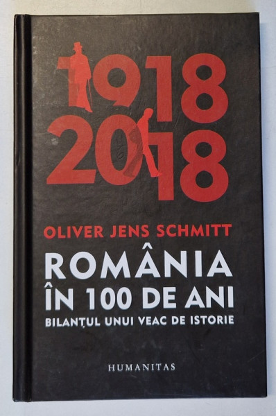 ROMANIA IN 100 DE ANI - BILANTUL UNUI VEAC DE ISTORIE de OLIVER JENS SCHMITT , 2018