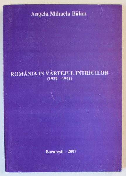 ROMANIA IN VARTEJUL INTRIGILOR ( 1939 - 1941 ) de ANGELA MIHAELA BALAN , 2007
