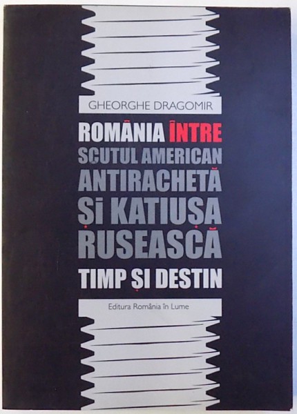 ROMANIA INTRE SCUTUL AMERICAN ANTIRACHETA SI KATIUSA RUSEASCA  - TIMP SI DESTIN de GHEORGHE DRAGOMIR , 2012