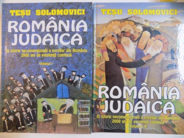 ROMANIA JUDAICA , O ISTORIE NECONVENTIONALA A EVREILOR DIN ROMANIA 2000 ANI DE EXISTENTA CONTINUA , VOLUMELE I - II de TESU SOLOMOVICI , 2001