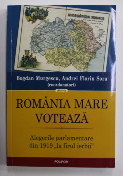 ROMANIA MARE VOTEAZA - ALEGERILE PARLAMENTARE DIN 1919 '' LA FIRUL IERBII '' , coordonatori BOGDAN MURGESCU si ANDREI FLORIN SORA , 2019