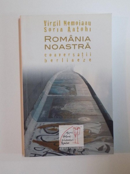 ROMANIA NOASTRA , CONVERSATIILE BERLINEZE de VIRGIL NEMOIANUN , SORIN ANTOHI , 2009