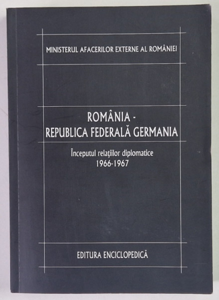 ROMANIA - REPUBLICA FEDERALA GERMANIA , INCEPUTUL RELATIILOR DIPLOMATICE  , 1966 - 1967 , VOLUMUL I , 2009 *DEDICATIE