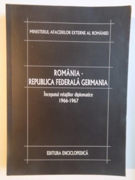 ROMANIA - REPUBLICA FEDERALA GERMANIA.VOL I: INCEPUTUL RELATIILOR DIPLOMATICE 1966-1967  2009