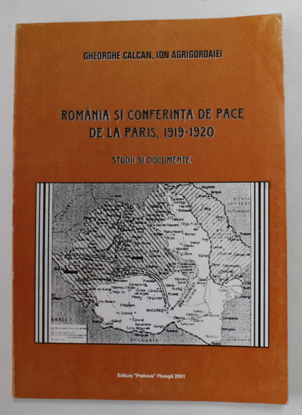 ROMANIA SI CONFERINTA DE PACE DE LA PARIS , 1919 - 1920 , STUDII SI DOCUMENTE de GHEORGHE CALCAN si ION AGRIGOROAIEI , 2001