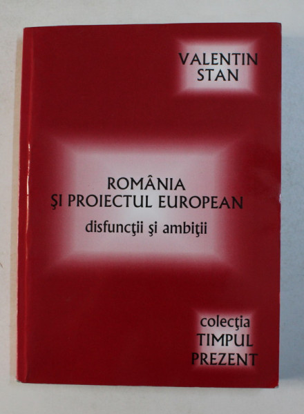 ROMANIA SI PROIECTUL EUROPEAN - DISFUNCTII SI AMBITII de VALENTIN STAN , 2009