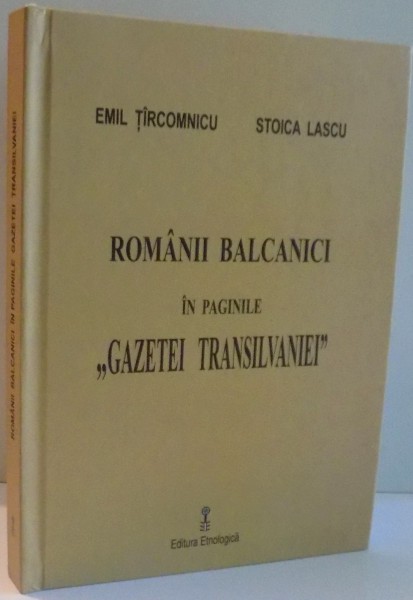 ROMANII BALCANICI IN PAGINILE "GAZETEI TRANSILVANIEI" de EMIL TIRCOMNICU, STOICA LASCU , 2012