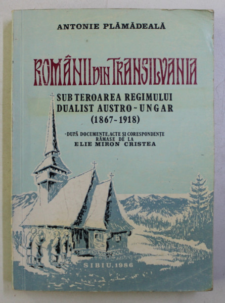 ROMANII DIN TRANSILVANIA SUB TEROAREA REGIMULUI DUALIST AUSTRO - UNGAR 1867 - 1918 , dupa documente , acte si corespondente ramase de la ELIE MIRON CRISTEA de ANTONIE PLAMADEALA , 1986