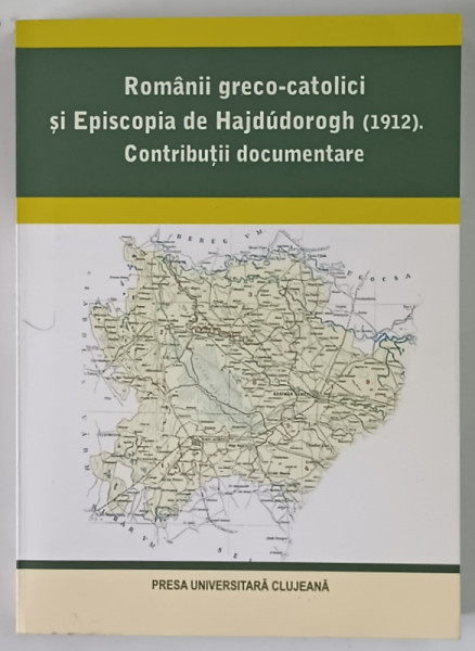 ROMANII GRECO - CATOLICI SI EPISCOPIA DE HAJDUDOROGH ( 1912 ) , CONTRIBUTII DOCUMENTARE , editie de CECILIA CARJA , 2009