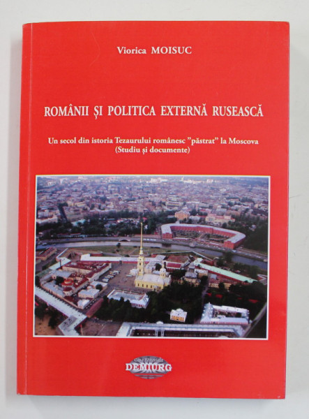 ROMANII SI POLITICA  EXTERNA RUSEASCA - UN SECOL DIN ISTORIA TEZAURULUI ROMANESC ' PASTRAT ' LA MOSCOVA - STUDIU SI DOCUMENTE de VIORICA MOISUC , 2013 , DEDICATIE *