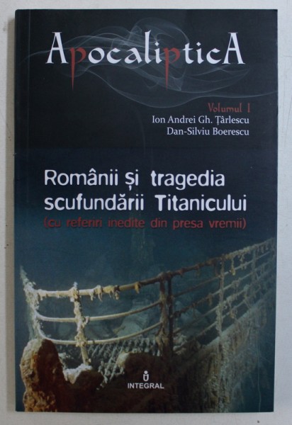 ROMANII SI TRAGEDIA SCUFUNDARII TITANICULUI ( CU REFERIRI INEDITE DIN PRESA VREMII ) de ION ANDREI GH. TARLESCU si DAN - SILVIU BOERESCU , 2017