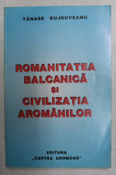 ROMANITATEA BALCANICA SI CIVILIZATIA AROMANILOR de TANASE BUJDUVEANU , 1997