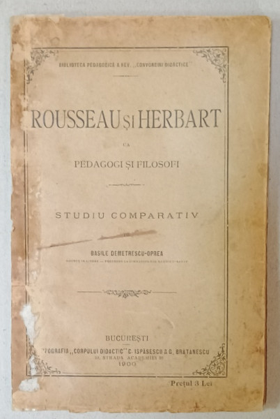 ROUSSEAU si HERBART CA PEDAGOGI SI FILOSOFI , STUDIU COMPARATIV de BASILE DEMETRESCU - OPREA , 1900, COPERTA SPATE REFACUTA