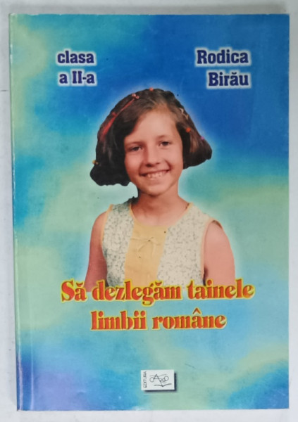 SA DEZLEGAM TAINELE LIMBII ROMANE , PENTRU CLASA A - II -A de RODICA BIRAU , 2001