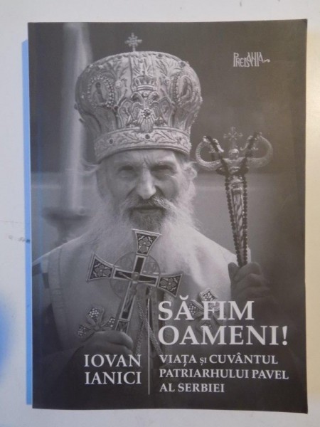 SA FIM OAMENI !  VIATA SI CUVANTUL PATRIARHULUI PAVEL AL SERBIEI de IOVAN IANICI 2011