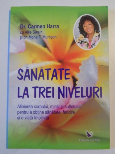 SANATATE LA TREI NIVELURI , ALINIEREA CORPULUI , MINTII SI SUFLETULUI , PENTRU A OBTINE SANATATE , FERICIRE SI O VIATA IMPLINITA de CARMEN HARRA 2007