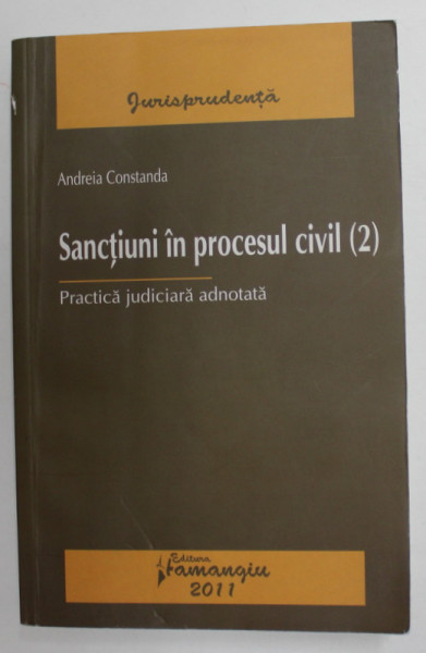 SANCTIUNI IN PROCESUL CIVIL 2. PRACTICA JUDICAIARA ADNOTATA de ANDREIA CONSTANDA , 2011