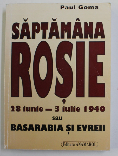 SAPTAMANA ROSIE 28 IUNIE - 3 IULIE 1940 SAU BASARABIA SI EVREII de PAUL GOMA , 2007