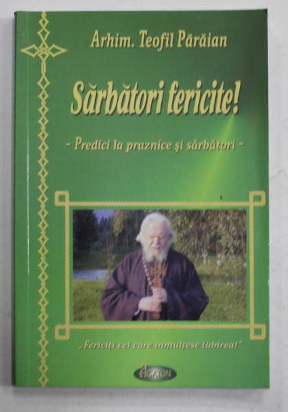 SARBATORI FERICITE ! - PREDICI LA PRAZNICE SI SARBATORI de ARHIM  . TEOFIL PARAIANU , 2005