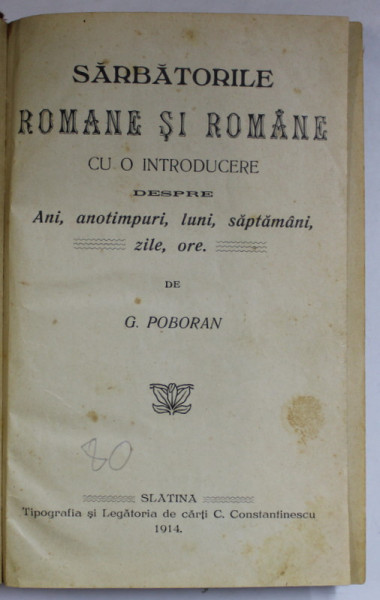 SARBATORILE ROMANE SI ROMANE . CU O INTRODUCERE DESPRE ANI , ANOTIMPURI , LUNI , SAPTAMANI , ZILE , ORE de G. POBORAN , 1914