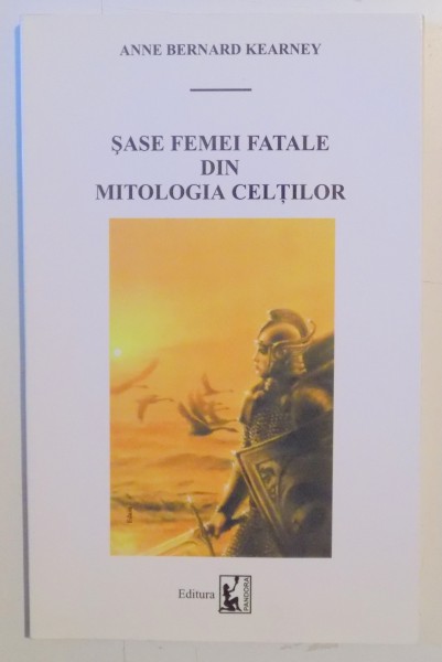 SASE FEMEI FATALE DIN MITOLOGIA CELTILOR , AMANTE , REGINE SI STRAINE de ANNE BERNARD KEARNEY , 2006