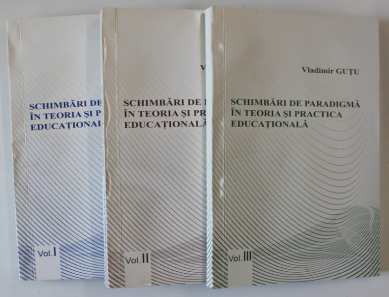 SCHIMBARI DE PARADIGMA IN TEORIA SI PRACTICA EDUCATIONALA de VLADIMIR GUTU , VOLUMELE I - III , 2009