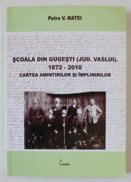 SCOALA DIN GUGESTI ( JUDETUL VASLUI ) , 1872 -2010 , CARTEA AMINTIRILOR SI IMPLINIRILOR de PETRU V. MATEI , ANII '2000