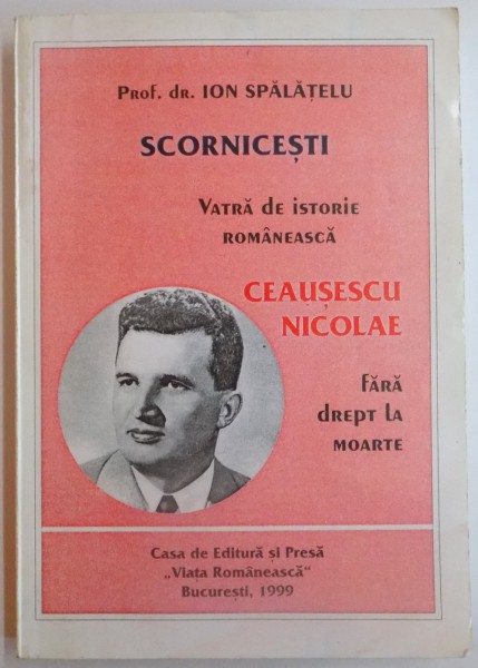 SCORNICESTI , VATRA DE ISTORIE ROMANEASCA , NICOLAE CEAUSESCU , FARA DREPT LA MOARTE de ION SPALATELU , EDITIA A II A REVAZUTA SI ADAUGITA , 1999