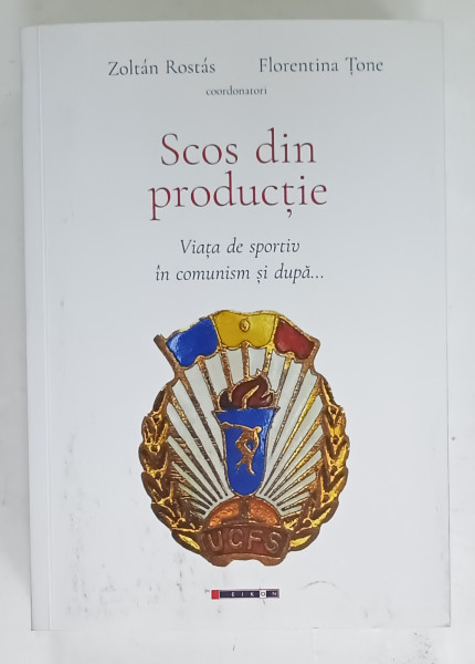 SCOS DIN PRODUCTIE , VIATA DE SPORTIV IN COMUNISM SI DUPA ... coordonatori ZOLTAN ROSTAS  si FLORENTINA  TONE , 2024