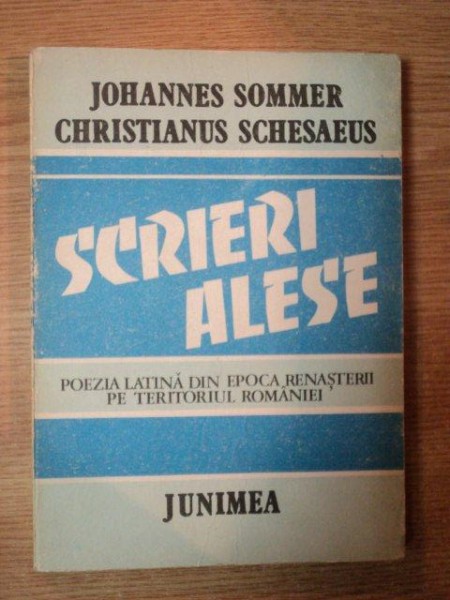 SCRIERI ALESE , POEZIA LATINA DIN EPOCA RENASTERII PE TERITORIUL ROMANIEI de JOHANNES SOMMER , CHRISTIAN SCHESAEUS  , Iasi 1988