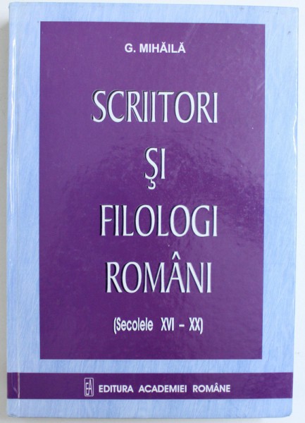 SCRIITORI SI FILOLOGI ROMANI ( SECOLELE XVI - XX ) de G. MIHAILA , 2005 *DEDICATIE