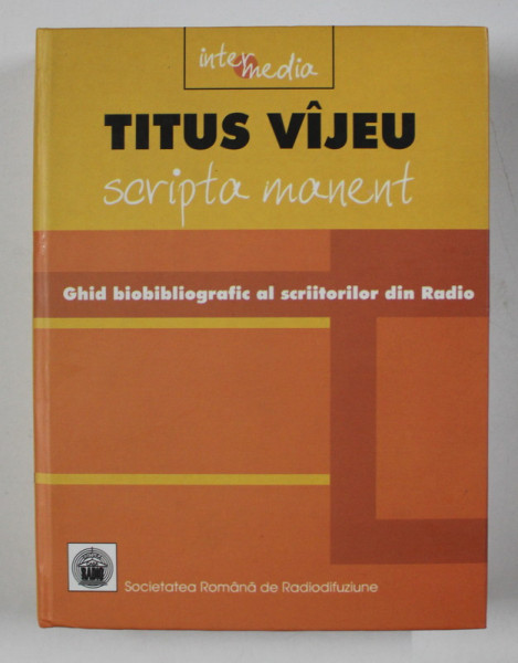 SCRIPTA MANENT  - GHID BIOBIBLIOGRAFIC AL SCRIITORILOR DIN RADIO 1928 - 2004  de TITUS VIJEU , APARUTA  2004