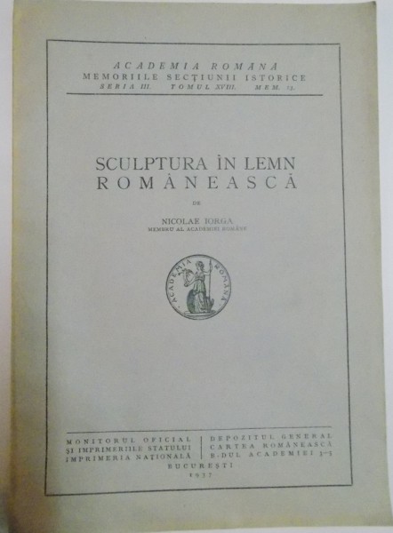 SCULPTURA IN LEMN ROMANEASCA de NICOLAE IORGA , SERIA III , TOMUL XVIII , MEM.13 , 1937