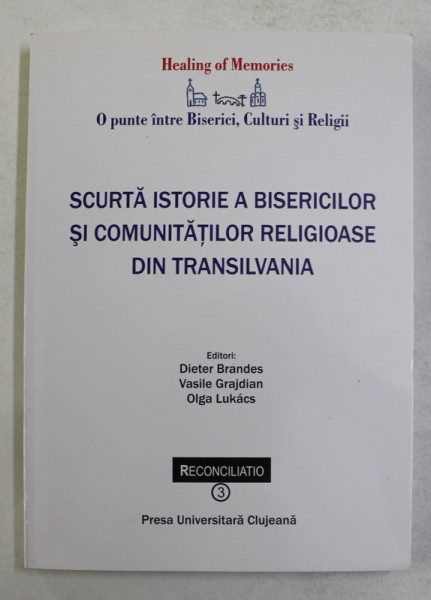 SCURTA ISTORIE A BISERICILOR SI COMUNITATILOR RELIGIOASE DIN TRANSILVANIA , editori DIETER BRANDES ...OLGA LUKACS , 2008