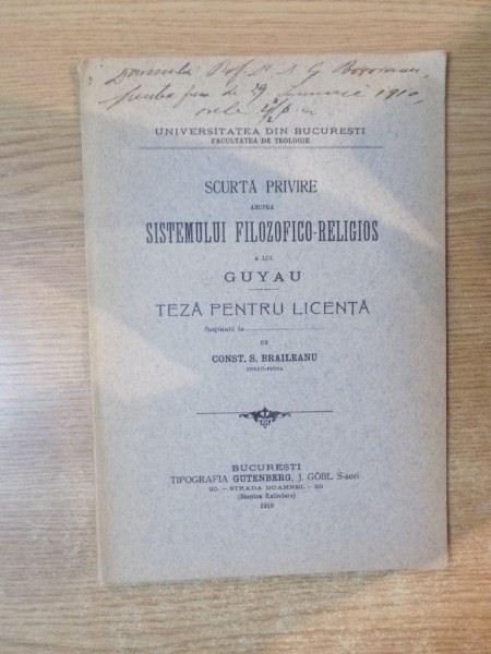 SCURTA PRIVIRE ASUPRA SISTEMULUI FILOZOFICO-RELIGIOS A LUI GUYAU , TEZA PENTRU LICENTA de CONST. S. BRAILEANU , Bucuresti 1910 , CONTINE DEDICATIA AUT