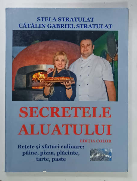 SECRETELE ALUATULUI , EDITIA COLOR , RETETE SI SFATURI CULINARE : PAINE , PIZZA , PLACINTE , TARTE , PASTE de STELA STRATULAT si CATALIN GABRIEL STRATULAT , 2018