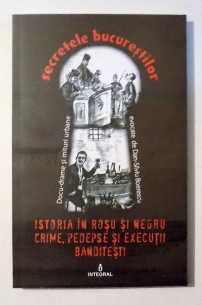 SECRETELE BUCURESTILOR - ISTORIA IN ROSU SI NEGRU - CRIME, PEDEPSE SI EXERCITII BANDITESTI de DAN SILVIU BOERESCU , VOL XXI , 2017