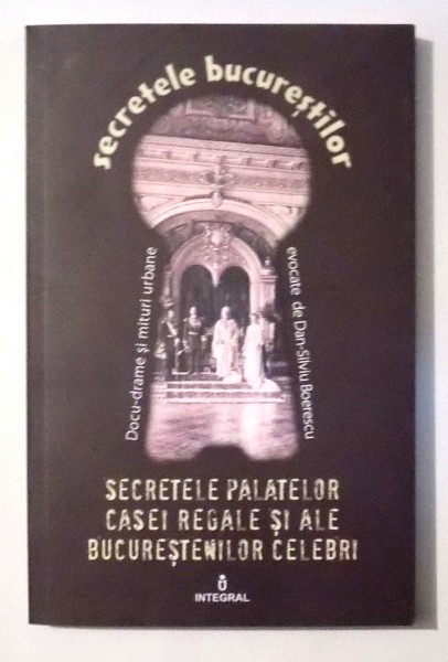 SECRETELE BUCURESTILOR - SECRETELE PALATELOR CASEI REGALE SI ALE BUCURESTENILOR CELEBRI de DAN-SILVIU BOERESCU, VOL XVIII , 2017