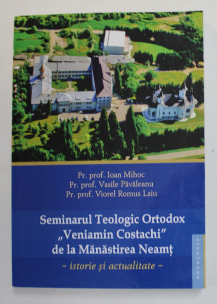 SEMINARUL TEOLOGIC ORTODOX '' VENIAMIN COSTACHI '' DE LA MANASTIREA NEAMT - ISTORIE SI ACTUALITATE de IOAN MIHOC ...VIOREL ROMUS LAIU , 2015