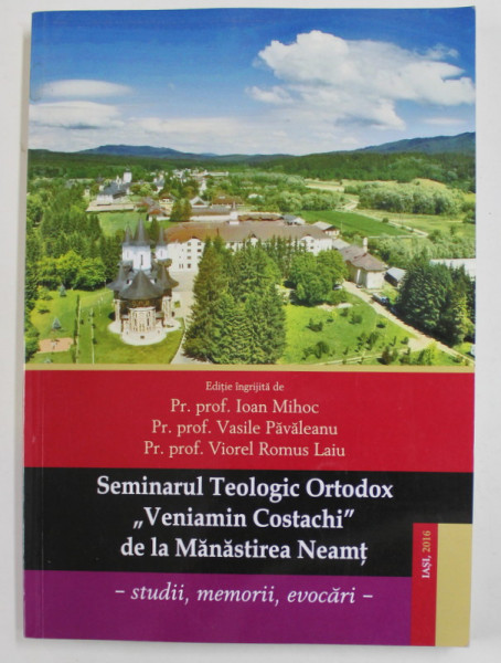 SEMINARUL TEOLOGIC ORTODOX '' VENIAMIN COSTACHI '' DE LA MANASTIREA NEAMT - STUDII , MEMORII , EVOCARI de IOAN MIHOC ...VIOREL ROMUS LAIU , 2016