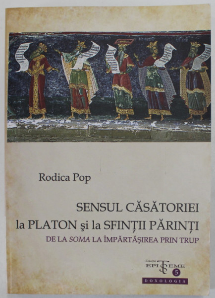 SENSUL CASATORIEI LA PLATON SI LA SFINTII PARINTI , DE LA SOMA LA IMPARTASiREA PRIN TRUP  de RODICA POP , 2012